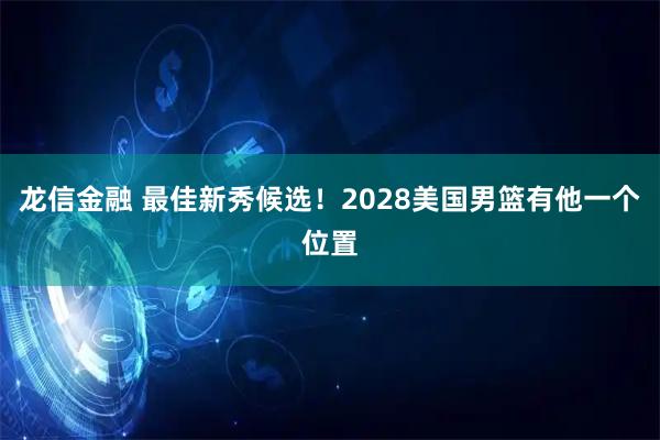 龙信金融 最佳新秀候选！2028美国男篮有他一个位置