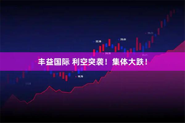 丰益国际 利空突袭！集体大跌！