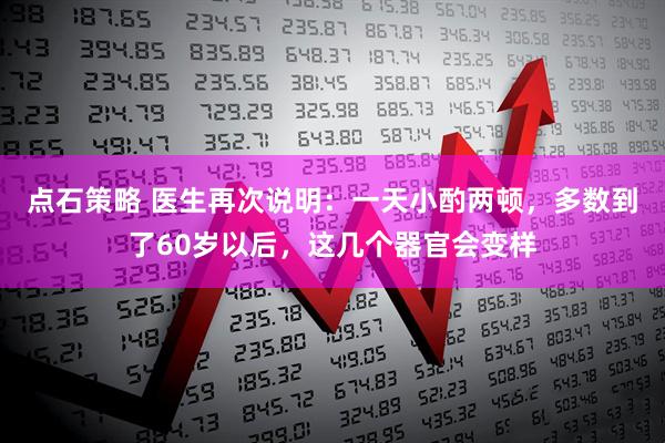 点石策略 医生再次说明：一天小酌两顿，多数到了60岁以后，这几个器官会变样