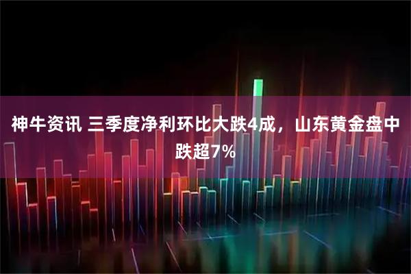 神牛资讯 三季度净利环比大跌4成，山东黄金盘中跌超7%