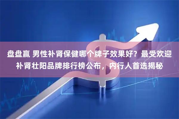 盘盘赢 男性补肾保健哪个牌子效果好？最受欢迎补肾壮阳品牌排行榜公布，内行人首选揭秘