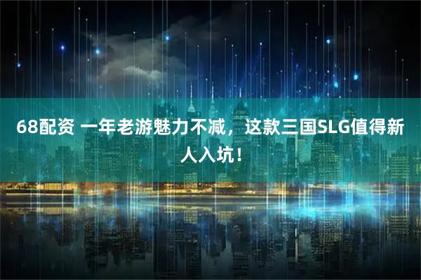 68配资 一年老游魅力不减，这款三国SLG值得新人入坑！