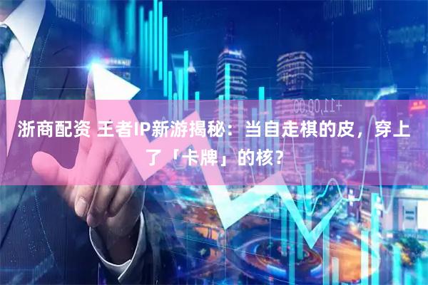 浙商配资 王者IP新游揭秘：当自走棋的皮，穿上了「卡牌」的核？
