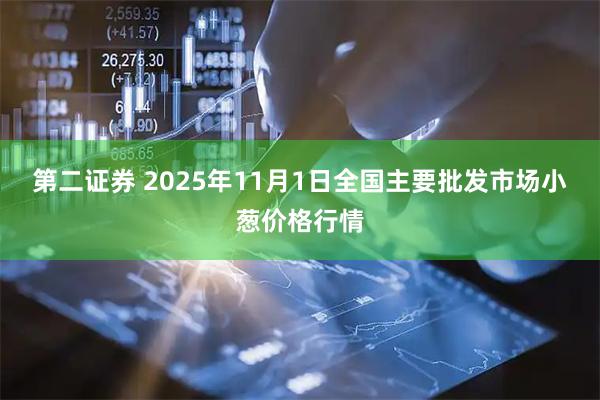 第二证券 2025年11月1日全国主要批发市场小葱价格行情