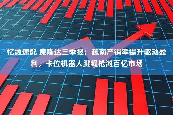 忆融速配 康隆达三季报：越南产销率提升驱动盈利，卡位机器人腱绳抢滩百亿市场