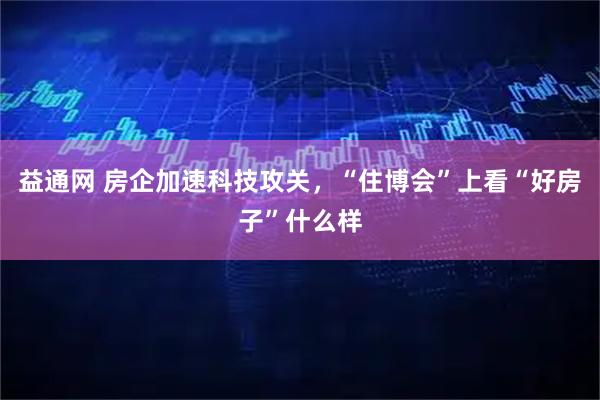 益通网 房企加速科技攻关，“住博会”上看“好房子”什么样