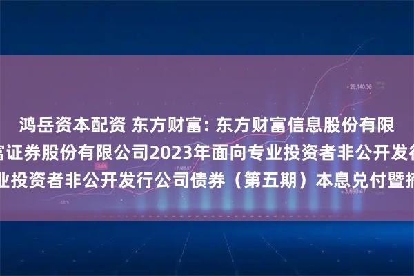 鸿岳资本配资 东方财富: 东方财富信息股份有限公司关于子公司东方财富证券股份有限公司2023年面向专业投资者非公开发行公司债券（第五期）本息兑付暨摘牌的公告