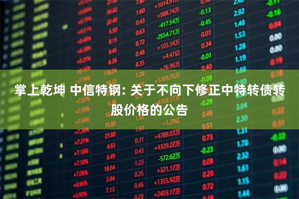 掌上乾坤 中信特钢: 关于不向下修正中特转债转股价格的公告