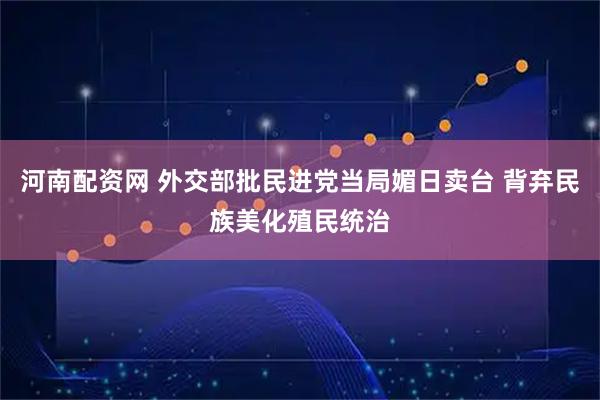 河南配资网 外交部批民进党当局媚日卖台 背弃民族美化殖民统治