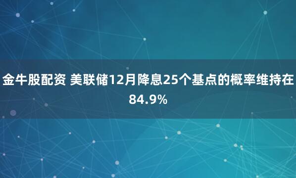 金牛股配资 美联储12月降息25个基点的概率维持在84.9%