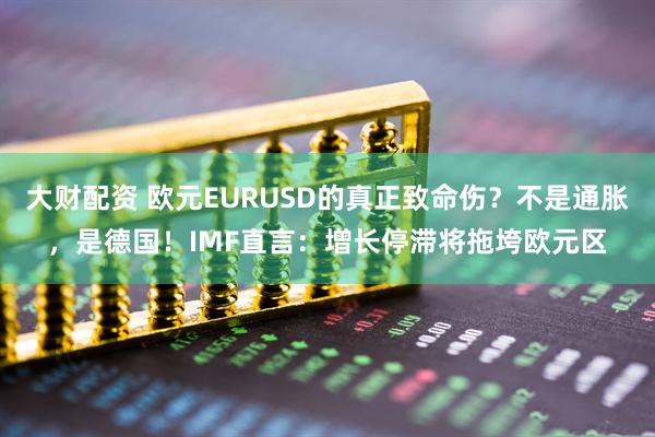 大财配资 欧元EURUSD的真正致命伤？不是通胀，是德国！IMF直言：增长停滞将拖垮欧元区