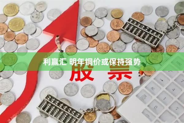 利赢汇 明年铜价或保持强势