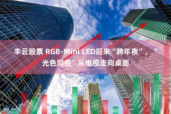 丰云股票 RGB-Mini LED迎来“跨年夜”，“光色同控”从电视走向桌面