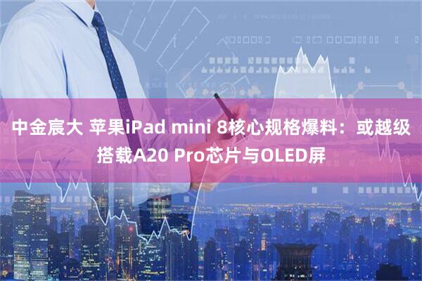 中金宸大 苹果iPad mini 8核心规格爆料：或越级搭载A20 Pro芯片与OLED屏