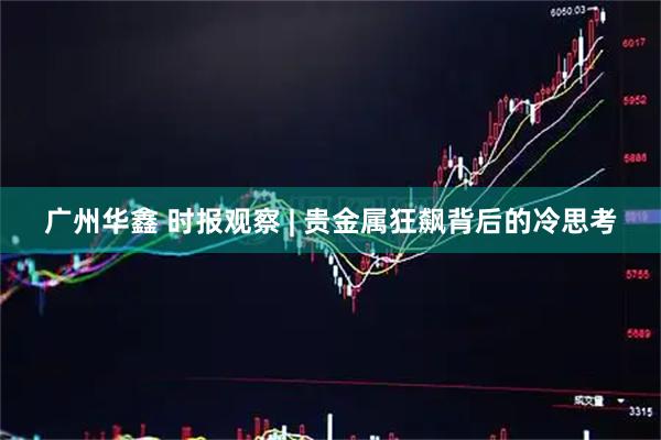 广州华鑫 时报观察 | 贵金属狂飙背后的冷思考