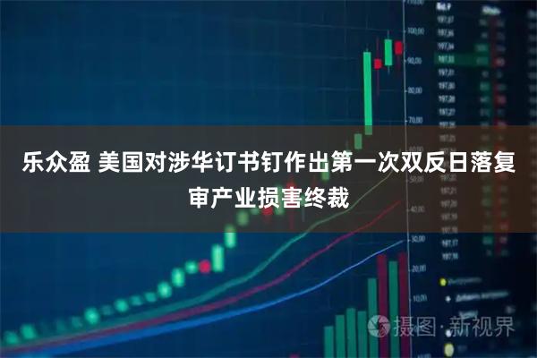 乐众盈 美国对涉华订书钉作出第一次双反日落复审产业损害终裁