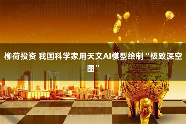 柳荷投资 我国科学家用天文AI模型绘制“极致深空图”