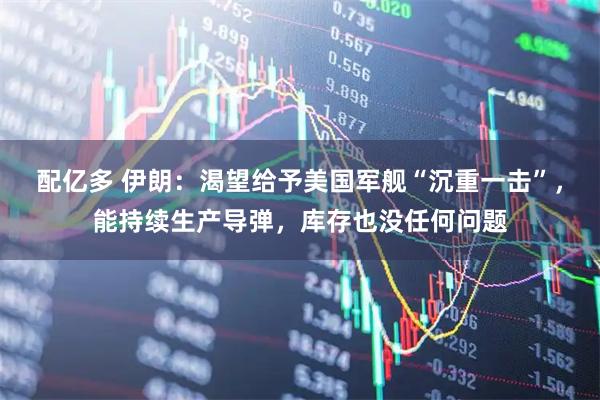 配亿多 伊朗：渴望给予美国军舰“沉重一击”，能持续生产导弹，库存也没任何问题