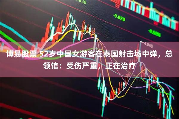 博易股票 52岁中国女游客在泰国射击场中弹，总领馆：受伤严重，正在治疗