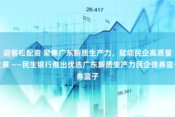 迎客松配资 聚焦广东新质生产力，赋能民企高质量发展 ——民生银行推出优选广东新质生产力民企债券篮子