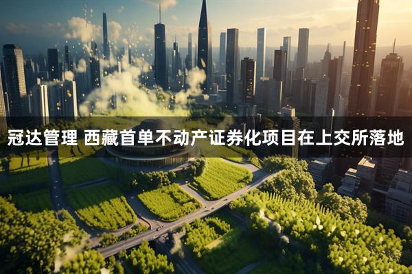 冠达管理 西藏首单不动产证券化项目在上交所落地