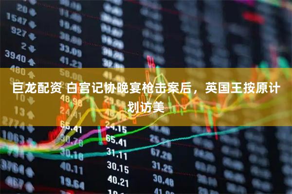 巨龙配资 白宫记协晚宴枪击案后，英国王按原计划访美